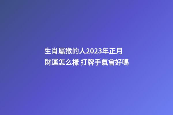 生肖屬猴的人2023年正月財運怎么樣 打牌手氣會好嗎